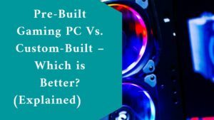 Pre-Built Gaming PC Vs. Custom-Built – Which is Better?