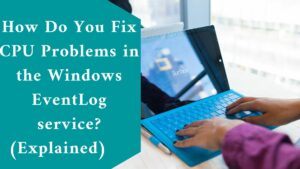 How Do You Fix CPU Problems in the Windows EventLog service? (Explained) 