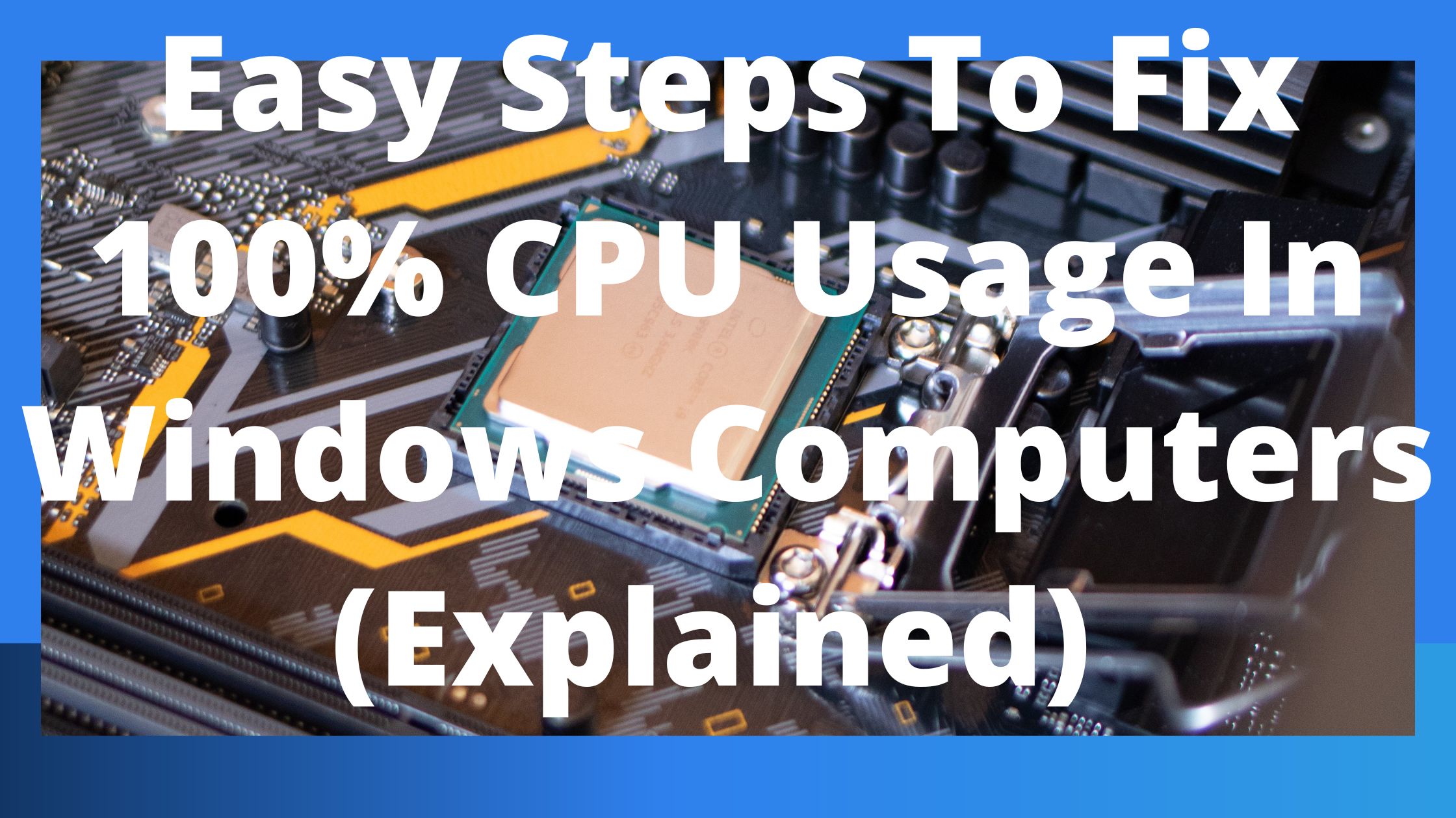 Easy Steps To Fix 100% CPU Usage In Windows Computers (Explained)